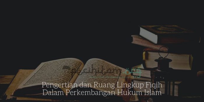 Pengertian dan Ruang Lingkup Fiqih Dalam Perkembangan Hukum Islam